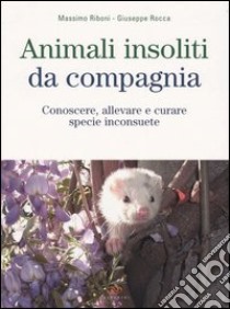 Animali insoliti da compagnia. Conoscere, allevare e curare specie inconsuete libro di Riboni Massimo - Rocca Giuseppe