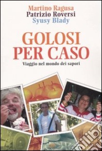 Golosi per caso. Viaggio nel mondo dei sapori libro di Ragusa Martino - Roversi Patrizio - Blady Syusy