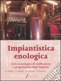 Impiantistica enologica. Ciclo tecnologico di vinificazione e progettazione degli impianti libro