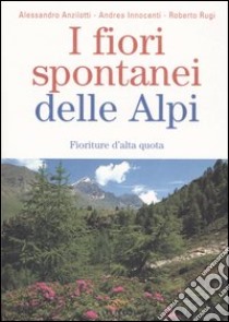 I fiori spontanei delle Alpi. Fioriture d'alta quota libro di Anzilotti Alessandro - Innocenti Andrea - Rugi Roberto