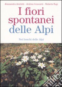 I fiori spontanei delle Alpi. Nei boschi delle Alpi libro di Anzilotti Alessandro - Innocenti Andrea - Rugi Roberto