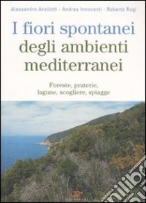 I fiori spontanei degli ambienti mediterranei. Foreste, praterie, lagune, scogliere, spiagge libro di Anzilotti Alessandro - Innocenti Andrea - Rugi Roberto