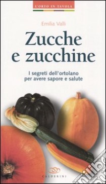 Zucche e zucchine. I segreti dell'ortolano per avere sapore e salute libro di Valli Emilia