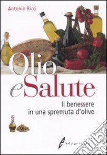 Olio e salute. Il benessere in una spremuta di olive libro di Ricci Antonio