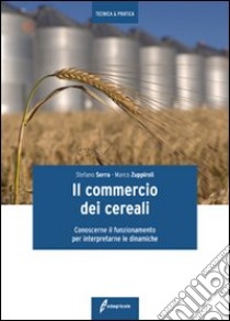 Il commercio dei cereali. Conoscere il funzionamento per interpretare le dinamiche libro di Serra Stefano; Zuppiroli Marco