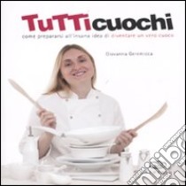 Tutti cuochi. Come prepararsi all'insana idea di diventare un vero cuoco libro di Geremicca Giovanna