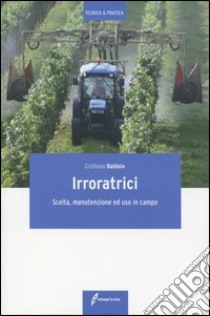 Irroratrici. Scelta, manutenzione ed uso in campo libro di Baldoin Cristiano