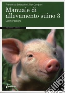 Manuale di allevamento suino. Vol. 3: L'alimentazione libro di Bertacchini Francesco; Campani Iller