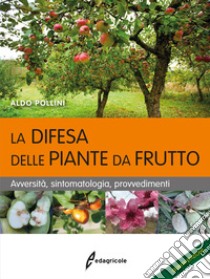 La difesa delle piante da frutto. Avversità, sintomatologia, provvedimenti libro di Pollini Aldo