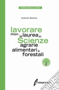 Lavorare dopo la laurea in scienze agrarie alimentari e forestali libro di Sortino Antonio