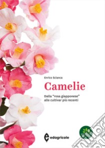 Camelie. Dalla «rosa giapponese» alle cultivar più recenti. Ediz. a colori libro di Scianca Enrico