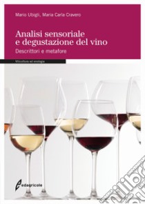 Analisi sensoriale e degustazione del vino. Descrittori e metafore libro di Ubigli Mario; Cravero Maria Carla