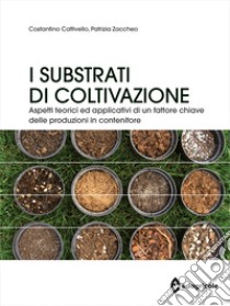 I substrati di coltivazione. Aspetti teorici ed applicativi di un fattore chiave delle produzioni in contenitore libro di Zaccheo Patrizia; Cattivello Costantino