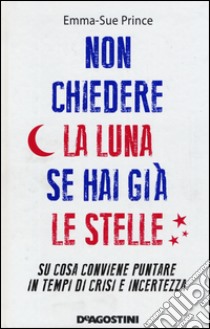 Non chiedere la luna se hai già le stelle. Su cosa conviene puntare in tempi di crisi e incertezza libro di Prince Emma-Sue