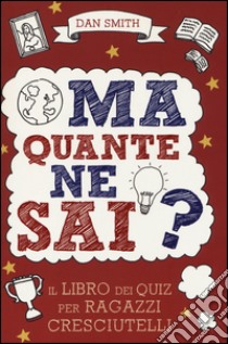 Ma quante ne sai? Il libro dei quiz per ragazzi cresciutelli libro di Smith Dan