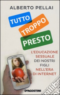 Tutto troppo presto. L'educazione sessuale dei nostri figli nell'era di internet libro di Pellai Alberto