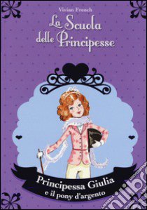 Principessa Giulia e il pony d'argento. La scuola delle principesse libro di French Vivian