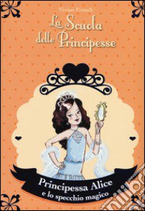 Principessa Alice e lo specchio magico. La scuola delle principesse libro di French Vivian