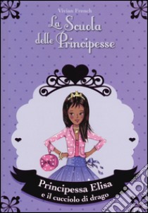 Principessa Elisa e il cucciolo di drago. La scuola delle principesse libro di French Vivian