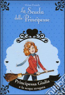 Principessa Giulia e la scopa stregata. La scuola delle principesse nella Torre d'Argento. Ediz. illustrata libro di French Vivian