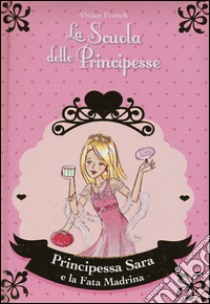 Principessa Sara e la fata madrina. La scuola delle principesse. Ediz. illustrata. Vol. 6 libro di French Vivian