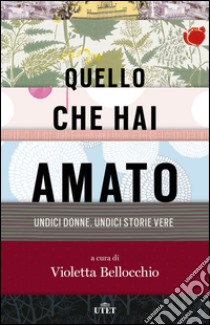 Quello che hai amato. Undici donne. Undici storie vere libro di Bellocchio V. (cur.)