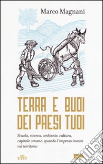 Terra e buoi dei paesi tuoi. Scuola, ricerca, ambiente, cultura, capitale umano: qunado l'impresa investe nel territorio libro di Magnani Marco