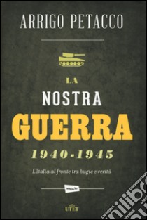 La nostra guerra 1940-1945. L'Italia al fronte tra bugie e verità libro di Petacco Arrigo