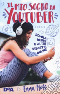 Il mio sogno da YouTuber. Scuola media e altri disastri online libro di Moss Emma