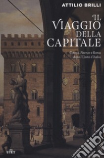 Il viaggio della capitale. Torino, Firenze e Roma dopo l'Unità d'Italia libro di Brilli Attilio