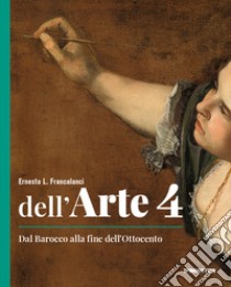 Dell'arte. Ediz. quinquennale. Per le Scuole superiori. Con e-book. Con espansione online. Vol. 4: Dal Barocco alla fine dell'Ottocento libro di Francalanci Ernesto L.