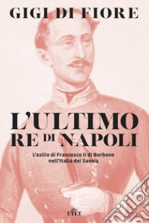 L'ultimo re di Napoli. L'esilio di Francesco II di Borbone nell'Italia dei Savoia libro di Di Fiore Gigi