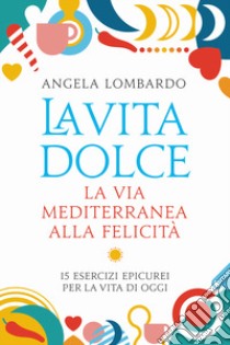 La vita dolce. La via mediterranea alla felicità. 15 esercizi epicurei per la vita di oggi libro di Lombardo Angela