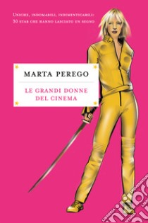 Le grandi donne del cinema. Uniche, indomabili, indimenticabili: 30 star che hanno lasciato il segno libro di Perego Marta