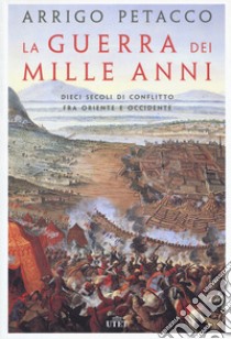 La guerra dei mille anni. Dieci secoli di conflitto fra Oriente e Occidente libro di Petacco Arrigo