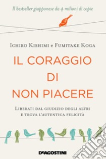 Il coraggio di non piacere. Liberati dal giudizio degli altri e trova l'autentica felicità libro di Kishimi Ichiro; Koga Fumitake