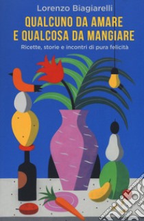 Qualcuno da amare e qualcosa da mangiare. Ricette, storie e incontri di pura felicità libro di Biagiarelli Lorenzo