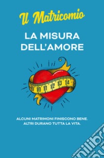 La misura dell'amore. Alcuni matrimoni finiscono bene. Altri durano tutta la vita libro di Il Matricomio