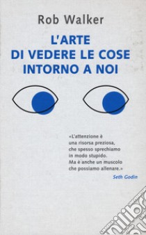 L'arte di vedere le cose intorno a noi. 131 modi per trovare l'ispirazione, scatenare la creatività e scoprire la gioia nel quotidiano libro di Walker Rob