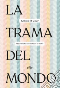 La trama del mondo. I tessuti che hanno fatto la storia libro di St Clair Kassia