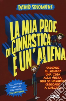 La mia prof. di ginnastica è un'aliena. Salvare il mondo? Una cosa alla volta, non so nemmeno giocare a calcio... libro di Solomons David