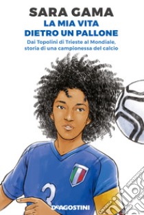 La mia vita dietro un pallone. Dai Topolini di Trieste al Mondiale, storia di una campionessa del calcio libro di Gama Sara