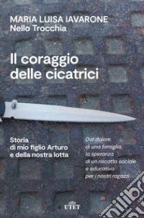 Il coraggio delle cicatrici. Storia di mio figlio Arturo e della nostra lotta libro di Iavarone Maria Luisa; Trocchia Nello