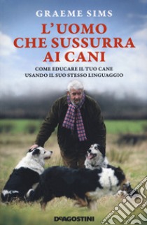 L'uomo che sussurra ai cani. Come educare il tuo cane usando il suo stesso linguaggio. Nuova ediz. libro di Sims Graeme