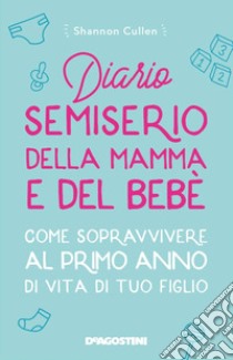 Diario semiserio della mamma e del bebè. Come sopravvivere al primo anno di vita di tuo figlio. Nuova ediz. libro di Cullen Shannon