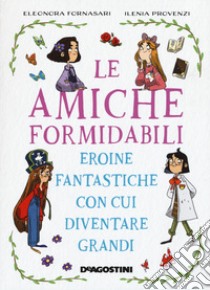 Le amiche formidabili. Eroine fantastiche con cui diventare grandi libro di Fornasari Eleonora; Provenzi Ilenia