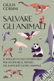 Salvare gli animali. Il viaggio di una veterinaria per decifrare il mistero del rapporto uomo-animale libro di Corsini Giulia