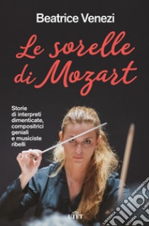 Le sorelle di Mozart. Storie di interpreti dimenticate, compositrici geniali e musiciste ribelli libro di Venezi Beatrice