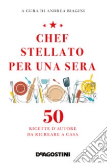 Chef stellato per una sera. 50 ricette d'autore da ricreare a casa libro di Biagini A. (cur.)