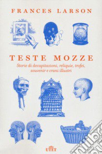 Teste mozze. Storie di decapitazioni, reliquie, trofei, souvenir e crani illustri libro di Larson Frances